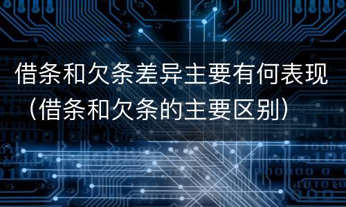借条和欠条差异主要有何表现（借条和欠条的主要区别）