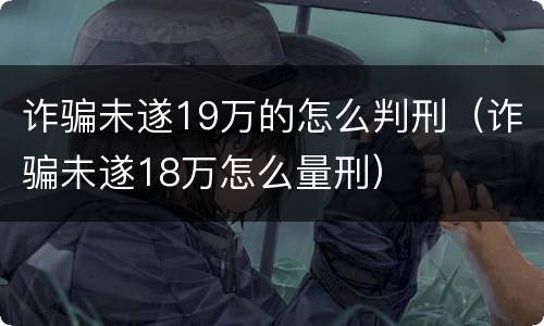 诈骗未遂19万的怎么判刑（诈骗未遂18万怎么量刑）