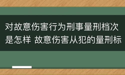 对故意伤害行为刑事量刑档次是怎样 故意伤害从犯的量刑标准
