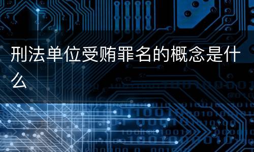 刑法单位受贿罪名的概念是什么
