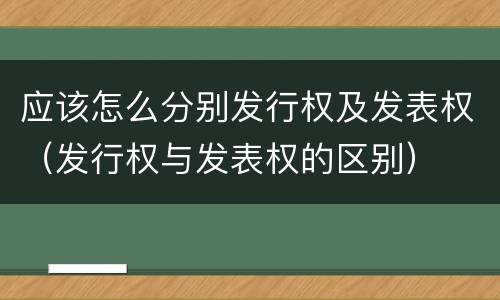 应该怎么分别发行权及发表权（发行权与发表权的区别）