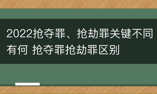 2022抢夺罪、抢劫罪关键不同有何 抢夺罪抢劫罪区别