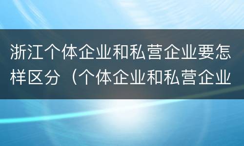 浙江个体企业和私营企业要怎样区分（个体企业和私营企业有什么区别）