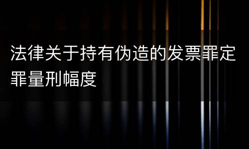 法律关于持有伪造的发票罪定罪量刑幅度