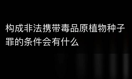 构成非法携带毒品原植物种子罪的条件会有什么