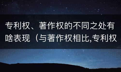 专利权、著作权的不同之处有啥表现（与著作权相比,专利权有哪些特征）
