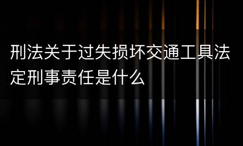 刑法关于过失损坏交通工具法定刑事责任是什么