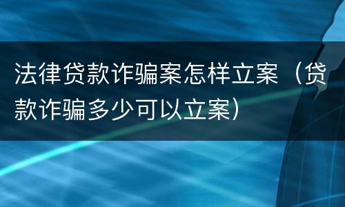 法律贷款诈骗案怎样立案（贷款诈骗多少可以立案）