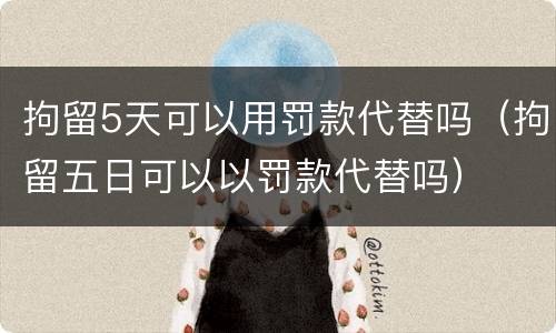 拘留5天可以用罚款代替吗（拘留五日可以以罚款代替吗）