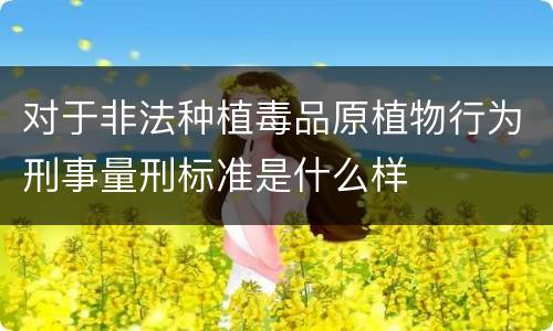 对于非法种植毒品原植物行为刑事量刑标准是什么样