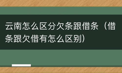 云南怎么区分欠条跟借条（借条跟欠借有怎么区别）