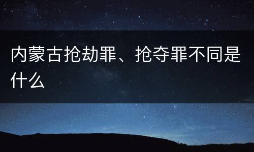 内蒙古抢劫罪、抢夺罪不同是什么