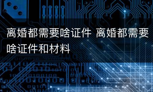离婚都需要啥证件 离婚都需要啥证件和材料