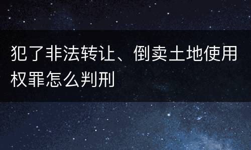 犯了非法转让、倒卖土地使用权罪怎么判刑