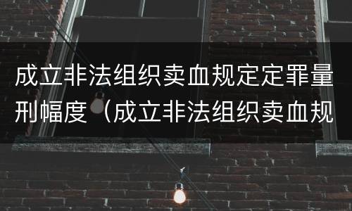 成立非法组织卖血规定定罪量刑幅度（成立非法组织卖血规定定罪量刑幅度最大的是）