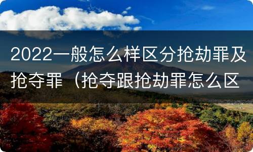 2022一般怎么样区分抢劫罪及抢夺罪（抢夺跟抢劫罪怎么区分）