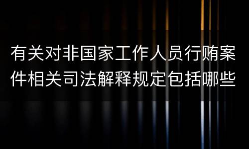 有关对非国家工作人员行贿案件相关司法解释规定包括哪些