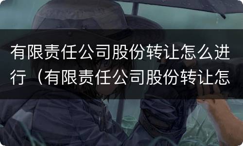 有限责任公司股份转让怎么进行（有限责任公司股份转让怎么进行交易）