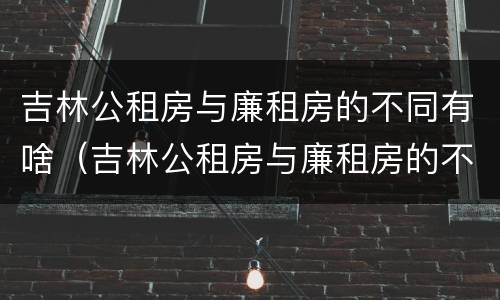 吉林公租房与廉租房的不同有啥（吉林公租房与廉租房的不同有啥区别）