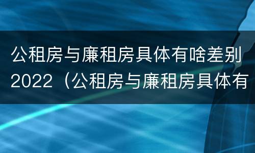 公租房与廉租房具体有啥差别2022（公租房与廉租房具体有啥差别2022年）