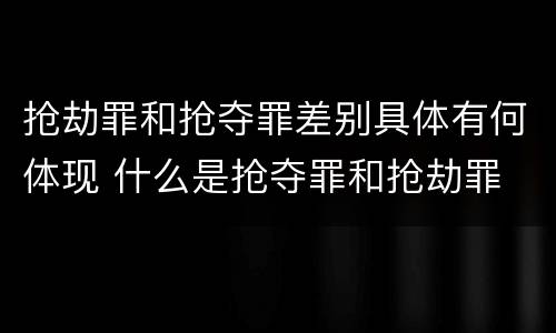 抢劫罪和抢夺罪差别具体有何体现 什么是抢夺罪和抢劫罪