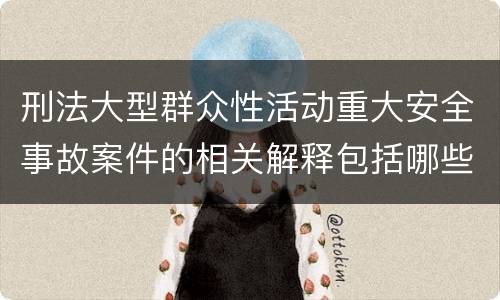 刑法大型群众性活动重大安全事故案件的相关解释包括哪些重要内容