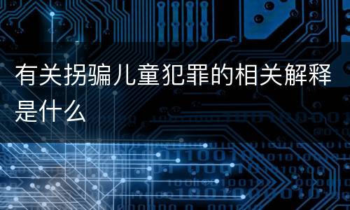 有关拐骗儿童犯罪的相关解释是什么