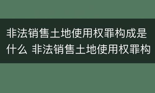 非法销售土地使用权罪构成是什么 非法销售土地使用权罪构成是什么案件