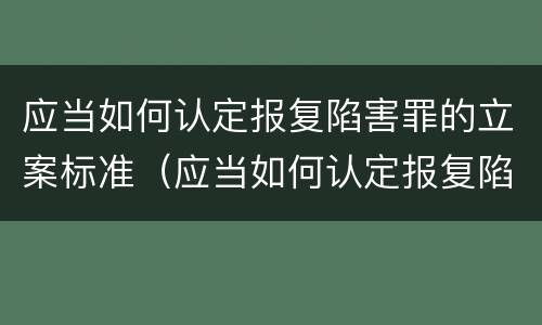 应当如何认定报复陷害罪的立案标准（应当如何认定报复陷害罪的立案标准规定）