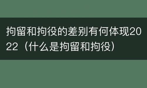 拘留和拘役的差别有何体现2022（什么是拘留和拘役）