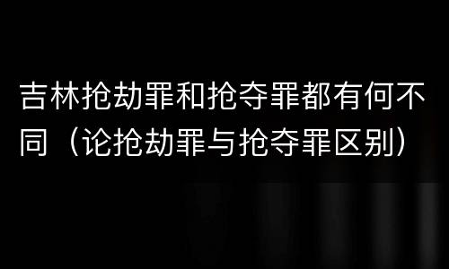 吉林抢劫罪和抢夺罪都有何不同（论抢劫罪与抢夺罪区别）