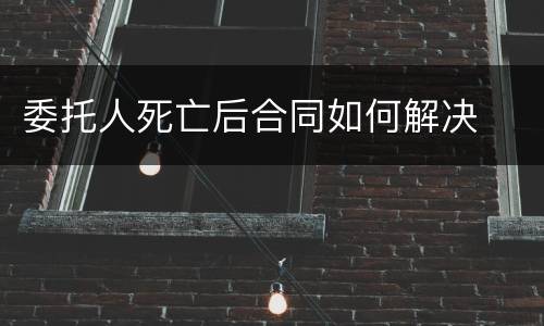 委托人死亡后合同如何解决