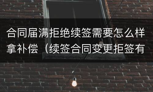 合同届满拒绝续签需要怎么样拿补偿（续签合同变更拒签有补偿吗）
