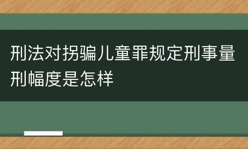 刑法对拐骗儿童罪规定刑事量刑幅度是怎样