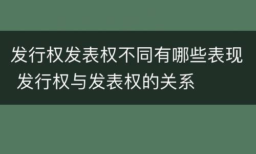 发行权发表权不同有哪些表现 发行权与发表权的关系