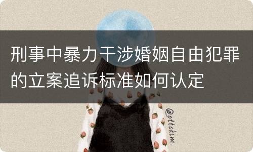 刑事中暴力干涉婚姻自由犯罪的立案追诉标准如何认定