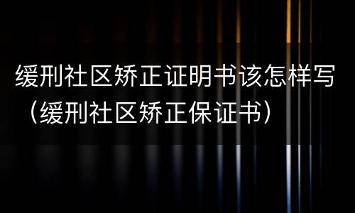 缓刑社区矫正证明书该怎样写（缓刑社区矫正保证书）