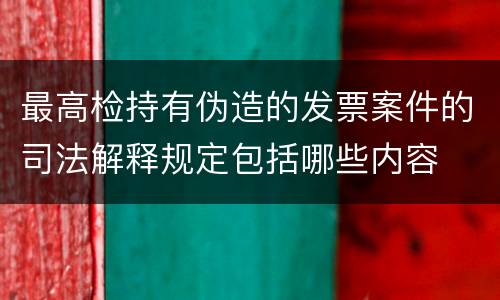 最高检持有伪造的发票案件的司法解释规定包括哪些内容