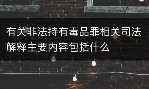 有关非法持有毒品罪相关司法解释主要内容包括什么