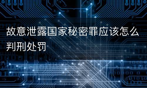 故意泄露国家秘密罪应该怎么判刑处罚