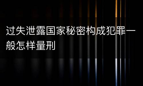 过失泄露国家秘密构成犯罪一般怎样量刑