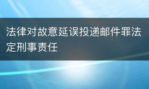 法律对故意延误投递邮件罪法定刑事责任
