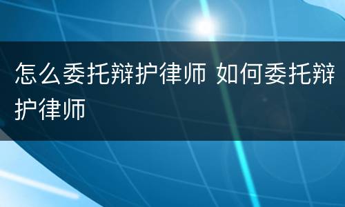 怎么委托辩护律师 如何委托辩护律师