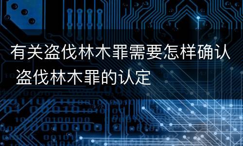 有关盗伐林木罪需要怎样确认 盗伐林木罪的认定