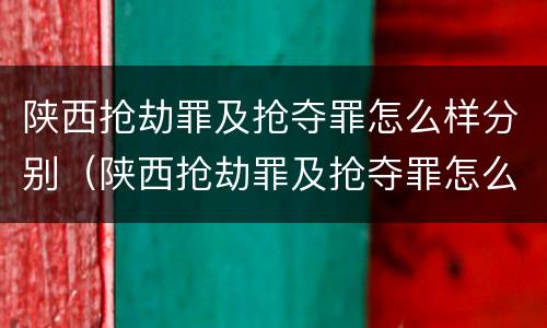 陕西抢劫罪及抢夺罪怎么样分别（陕西抢劫罪及抢夺罪怎么样分别认定）