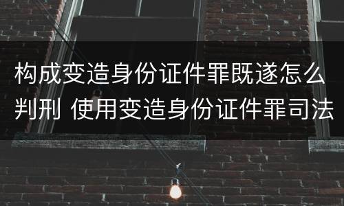 构成变造身份证件罪既遂怎么判刑 使用变造身份证件罪司法解释