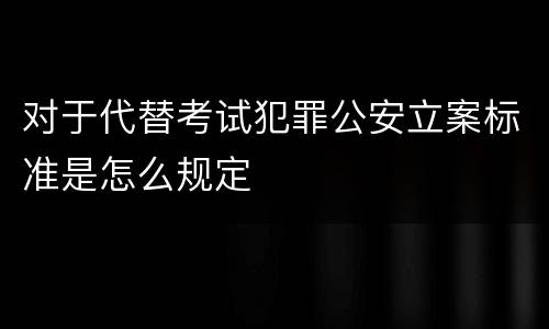 对于代替考试犯罪公安立案标准是怎么规定