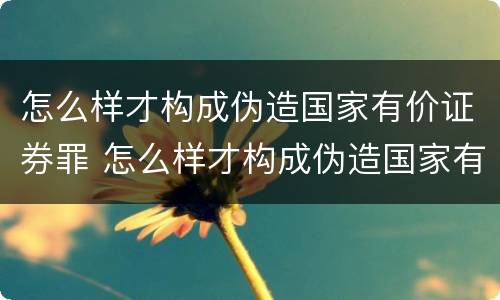 怎么样才构成伪造国家有价证券罪 怎么样才构成伪造国家有价证券罪行