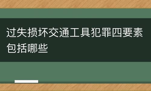 过失损坏交通工具犯罪四要素包括哪些