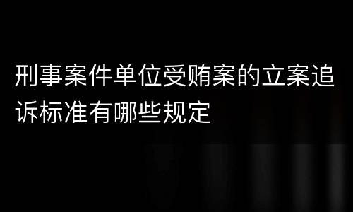刑事案件单位受贿案的立案追诉标准有哪些规定